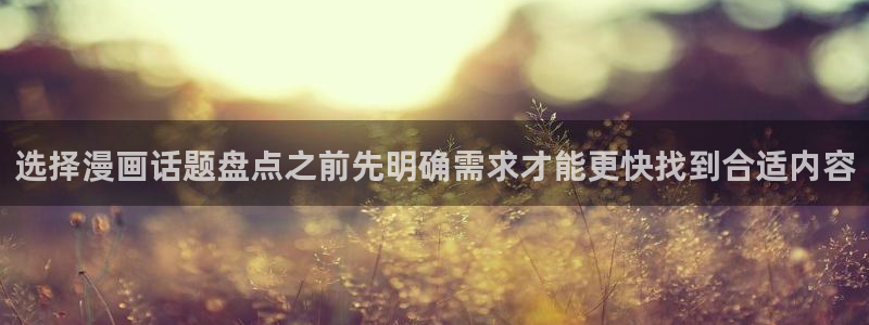漫画岛在线阅读入口:选择漫画话题盘点之前先明确需求才能更快找到合适内容