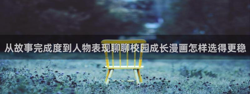 漫画岛好漫画推荐:从故事完成度到人物表现聊聊校园成长漫画怎样选得更稳