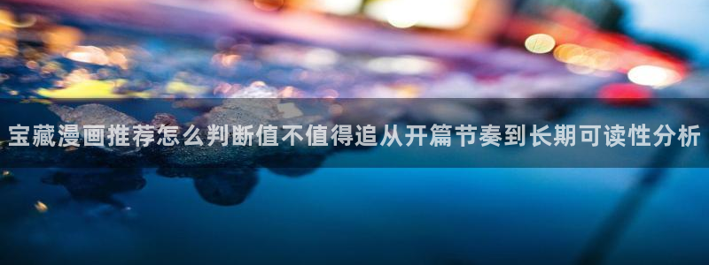漫画岛作品更新:宝藏漫画推荐怎么判断值不值得追从开篇节奏到长期可读性分析