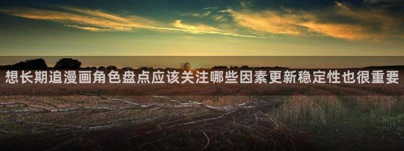 漫画岛免费看漫画:想长期追漫画角色盘点应该关注哪些因素更新稳定性也很重要