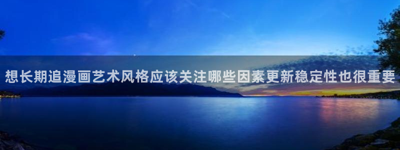 漫画岛少女漫画：想长期追漫画艺术风格应该关注哪些因素更新稳定性也很重要